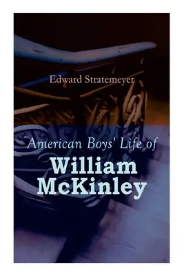American Boys' Life of William McKinley: Biografia celui de-al 25-lea președinte al Statelor Unite - American Boys' Life of William McKinley: Biography of the 25th President of the United States