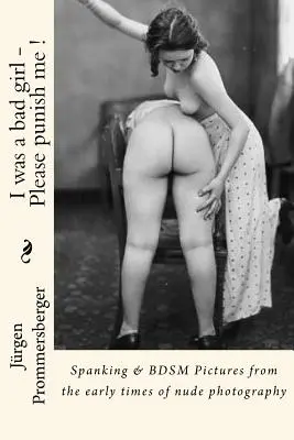 Am fost o fată rea - Te rog pedepsește-mă !: Spanking & BDSM Imagini din primele timpuri ale fotografiei nud - I was a bad girl - Please punish me !: Spanking & BDSM Pictures from the early times of nude photography