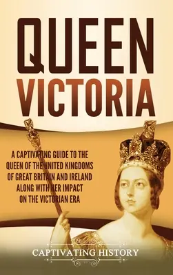 Regina Victoria: Un Ghid Captivant al Reginei Regatelor Unite ale Marii Britanii și Irlandei împreună cu Impactul Ei asupra Vict - Queen Victoria: A Captivating Guide to the Queen of the United Kingdoms of Great Britain and Ireland along with Her Impact on the Vict