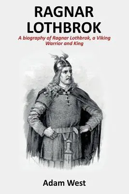 Ragnar Lothbrok: O biografie a lui Ragnar Lothbrok, un războinic și rege viking - Ragnar Lothbrok: A Biography of Ragnar Lothbrok, A Viking Warrior and King