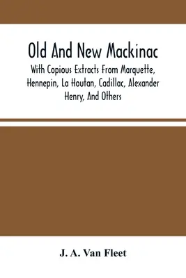 Vechiul și noul Mackinac: With Copious Extracts From Marquette, Hennepin, La Houtan, Cadillac, Alexander Henry, And Others - Old And New Mackinac: With Copious Extracts From Marquette, Hennepin, La Houtan, Cadillac, Alexander Henry, And Others