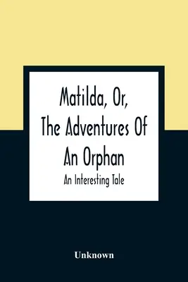 Matilda, Or, Aventurile unei orfane: O poveste interesantă - Matilda, Or, The Adventures Of An Orphan: An Interesting Tale