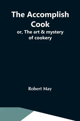 Bucătarul desăvârșit; sau, arta și misterul gătitului - The Accomplish Cook; Or, The Art & Mystery Of Cookery