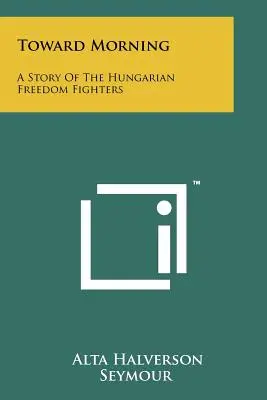 Toward Morning: O poveste a luptătorilor maghiari pentru libertate - Toward Morning: A Story Of The Hungarian Freedom Fighters