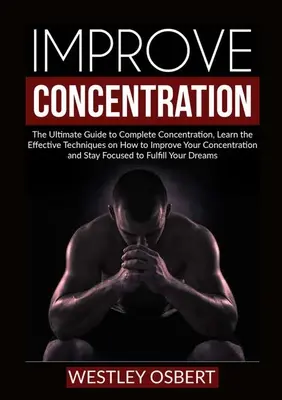 Îmbunătățirea concentrării: The Ultimate Guide to Complete Concentration, Aflați tehnicile eficiente despre cum să vă îmbunătățiți concentrarea și - Improve Concentration: The Ultimate Guide to Complete Concentration, Learn the Effective Techniques on How to Improve Your Concentration and