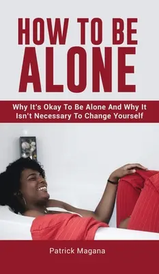 Cum să fii singur: De ce este bine să fii singur și de ce nu este necesar să te schimbi - How To Be Alone: Why It's Okay To Be Alone And Why It Isn't Necessary To Change Yourself