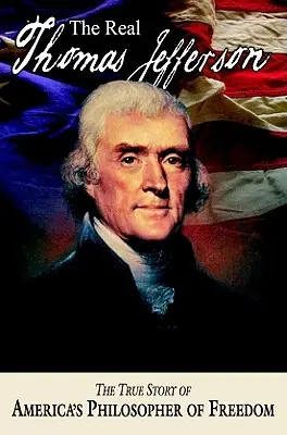 Adevăratul Thomas Jefferson: Adevărata poveste a filozofului libertății din America - The Real Thomas Jefferson: The True Story of America's Philosopher of Freedom