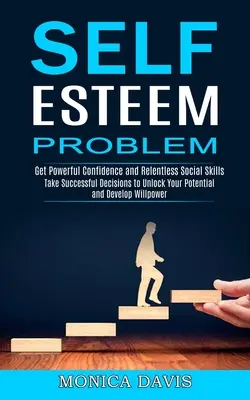Problema stimei de sine: Luați decizii de succes pentru a vă debloca potențialul și a vă dezvolta voința (Obțineți o încredere puternică și o sociație implacabilă - Self Esteem Problem: Take Successful Decisions to Unlock Your Potential and Develop Willpower (Get Powerful Confidence and Relentless Socia