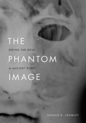 Imaginea fantomă: Vederea morților în Roma antică - The Phantom Image: Seeing the Dead in Ancient Rome