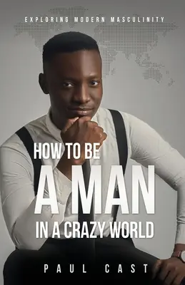 How To Be A Man In A Crazy World: Explorarea masculinității moderne - How To Be A Man In A Crazy World: Exploring modern masculinity
