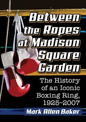 Între frânghii la Madison Square Garden: Istoria unui ring de box emblematic, 1925-2007 - Between the Ropes at Madison Square Garden: The History of an Iconic Boxing Ring, 1925-2007