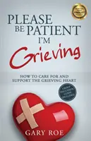 Vă rog să aveți răbdare, sunt în doliu: Cum să îngrijești și să sprijini inima îndurerată - Please Be Patient, I'm Grieving: How to Care For and Support the Grieving Heart