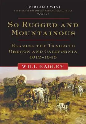 So Rugged and Mountainous, Volume 1: Blazing the Trails to Oregon and California, 1812-1848