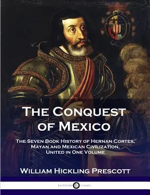 Cucerirea Mexicului: Istoria în șapte cărți a lui Hernan Cortes, civilizația mayașă și mexicană, reunite într-un singur volum - The Conquest of Mexico: The Seven Book History of Hernan Cortes, Mayan and Mexican Civilization, United in One Volume