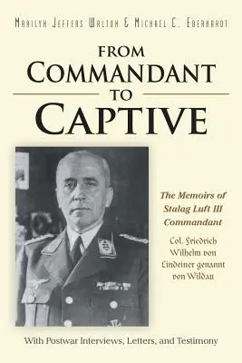 De la comandant la prizonier: Memoriile comandantului Stalag Luft III, col. Friedrich Wilhelm von Lindeiner genannt von Wildau, cu interviuri postbelice - From Commandant to Captive: The Memoirs of Stalag Luft III Commandant Col. Friedrich Wilhelm von Lindeiner genannt von Wildau With Postwar Intervi