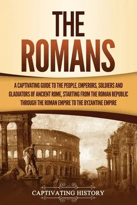 Romanii: Un ghid captivant al oamenilor, împăraților, soldaților și gladiatorilor din Roma Antică, începând cu Republica Romană - The Romans: A Captivating Guide to the People, Emperors, Soldiers and Gladiators of Ancient Rome, Starting from the Roman Republic