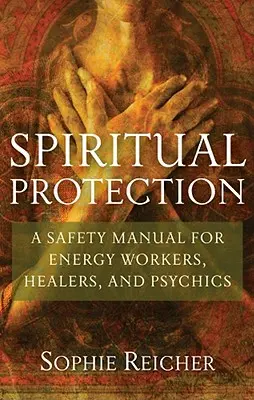 Protecție spirituală: Un manual de siguranță pentru lucrătorii energetici, vindecători și mediumi - Spiritual Protection: A Safety Manual for Energy Workers, Healers, and Psychics