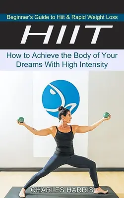Hiit: Ghidul începătorului pentru Hiit și pierderea rapidă în greutate (Cum să obții corpul visurilor tale cu ajutorul intensității ridicate) - Hiit: Beginner's Guide to Hiit & Rapid Weight Loss (How to Achieve the Body of Your Dreams With High Intensity)