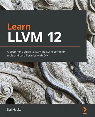 Learn LLVM 12: Ghidul unui începător pentru a învăța instrumentele compilatorului LLVM și bibliotecile de bază cu C++ - Learn LLVM 12: A beginner's guide to learning LLVM compiler tools and core libraries with C++