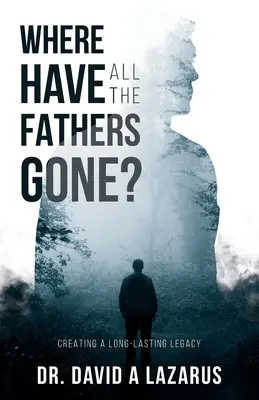 Unde au plecat toți tații? Crearea unei moșteniri de lungă durată - Where Have All the Fathers Gone?: Creating a Long-Lasting Legacy