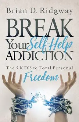 Break Your Self Help Addiction: Cele 5 chei ale libertății personale totale - Break Your Self Help Addiction: The 5 Keys to Total Personal Freedom