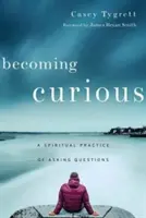 Devenirea curioasă: O practică spirituală de a pune întrebări - Becoming Curious: A Spiritual Practice of Asking Questions