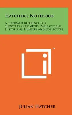 Hatcher's Notebook: A Standard Reference For Shooters, Gunsmiths, Ballasticians, Historians, Hunters And Collectors