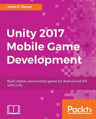 Unity 2017 Mobile Game Development: Construiți, implementați și monetizați jocuri pentru Android și iOS cu Unity - Unity 2017 Mobile Game Development: Build, deploy, and monetize games for Android and iOS with Unity