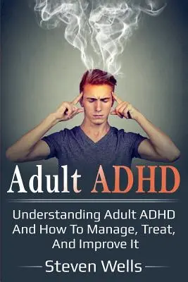 ADHD la adulți: Înțelegerea ADHD la adulți și cum să o gestionați, să o tratați și să o îmbunătățiți - Adult ADHD: Understanding adult ADHD and how to manage, treat, and improve it