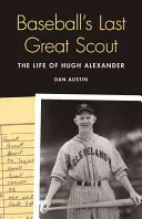 Ultimul mare cercetaș al baseball-ului: Viața lui Hugh Alexander - Baseball's Last Great Scout: The Life of Hugh Alexander
