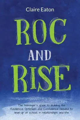 ROC și Rise: Ghidul adolescentului pentru construirea rezilienței, optimismului și încrederii necesare pentru a crește de nivel la școală, în relații - ROC and Rise: The teenager's guide to building the Resilience, Optimism and Confidence needed to level up at school, in relationship