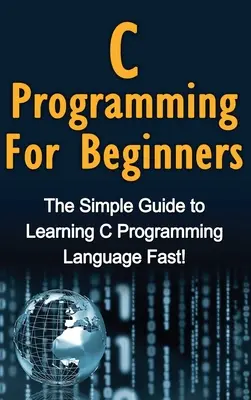 Programare C pentru începători: Ghidul simplu pentru învățarea rapidă a limbajului de programare C! - C Programming For Beginners: The Simple Guide to Learning C Programming Language Fast!