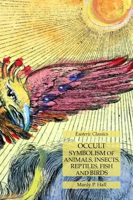 Simbolismul ocult al animalelor, insectelor, reptilelor, peștilor și păsărilor: Clasici ezoterici - Occult Symbolism of Animals, Insects, Reptiles, Fish and Birds: Esoteric Classics