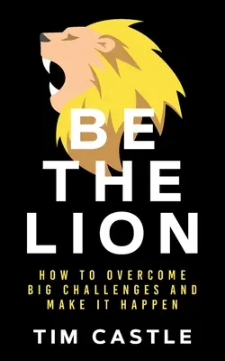 Fii Leul: Cum să depășești provocările mari și să faci să se întâmple - Be The Lion: How To Overcome Big Challenges And Make It Happen