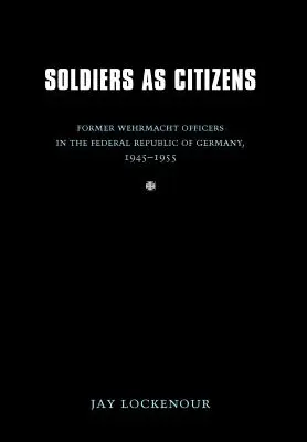 Soldații ca cetățeni: Foști ofițeri Wehrmacht în Republica Federală Germania, 1945-1955 - Soldiers as Citizens: Former Wehrmacht Officers in the Federal Republic of Germany, 1945-1955