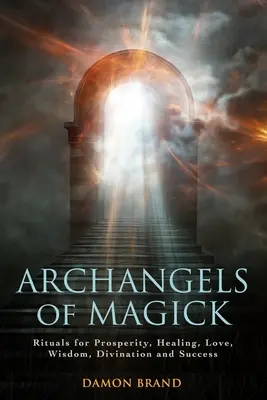 Arhanghelii Magiei: Ritualuri pentru Prosperitate, Vindecare, Dragoste, Înțelepciune, Divinație și Succes - Archangels of Magick: Rituals for Prosperity, Healing, Love, Wisdom, Divination and Success