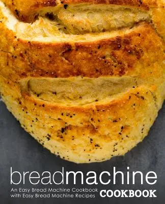 Carte de bucate cu mașină de pâine: An Easy Bread Machine Cookbook with Easy Bread Machine Recipes (2nd Edition) - Bread Machine Cookbook: An Easy Bread Machine Cookbook with Easy Bread Machine Recipes (2nd Edition)