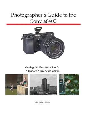 Ghidul fotografului pentru Sony a6400: Obțineți maximum de la aparatul foto avansat fără oglindă de la Sony - Photographer's Guide to the Sony a6400: Getting the Most from Sony's Advanced Mirrorless Camera