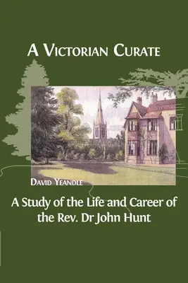 Un curator victorian: A Study of the Life and Career of the Rev. Dr. John Hunt - A Victorian Curate: A Study of the Life and Career of the Rev. Dr John Hunt