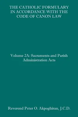 The Catholic Formulary in Accordance with the Code of Canon Law: Volumul 2A: Sacramente și acte administrative parohiale - The Catholic Formulary in Accordance with the Code of Canon Law: Volume 2A: Sacraments and Parish Administration Acts