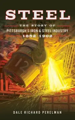 Steel: Povestea industriei de fier și oțel din Pittsburgh, 1852 1902 - Steel: The Story of Pittsburgh's Iron and Steel Industry, 1852 1902