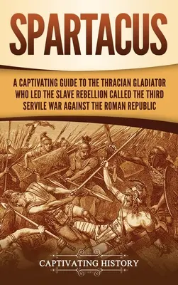 Spartacus: Un ghid captivant al gladiatorului trac care a condus rebeliunea sclavilor numită al treilea război servil împotriva romilor - Spartacus: A Captivating Guide to the Thracian Gladiator Who Led the Slave Rebellion Called the Third Servile War against the Rom