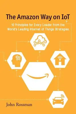 Calea Amazon privind IoT: 10 principii pentru fiecare lider de la liderul mondial al strategiilor privind internetul obiectelor - The Amazon Way on IoT: 10 Principles for Every Leader from the World's Leading Internet of Things Strategies