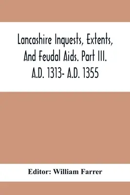 Lancashire Inquests, Extents, And Feudal Aids. Partea Iii. D.HR. 1313- D.HR. 1355 - Lancashire Inquests, Extents, And Feudal Aids. Part Iii. A.D. 1313- A.D. 1355