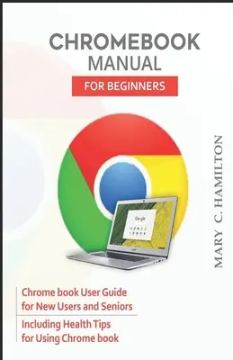 Manual Chromebook pentru începători: Ghid de utilizare Chrome book pentru utilizatori noi și seniori, inclusiv sfaturi de sănătate pentru utilizarea Chrome book - Chromebook Manual for Beginners: Chrome book User Guide for New Users and Seniors Including Health Tips for Using Chrome book