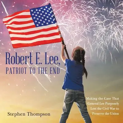 Robert E. Lee, patriot până la capăt: Argumentul că generalul Lee a pierdut intenționat Războiul Civil pentru a păstra Uniunea - Robert E. Lee, Patriot to the End: Making the Case That General Lee Purposely Lost the Civil War to Preserve the Union