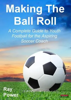 Making the Ball Roll: Un ghid complet pentru fotbalul juvenil pentru antrenorul de fotbal aspirant - Making the Ball Roll: A Complete Guide to Youth Football for the Aspiring Soccer Coach