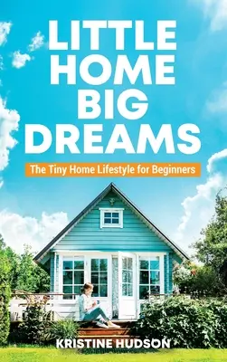 Casă mică, vise mari: Tiny Home Lifestyle pentru începători - Little Home, Big Dreams: The Tiny Home Lifestyle for Beginners