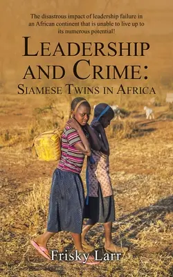 Leadership și criminalitate: Gemeni siamezi în Africa: Impactul dezastruos al eșecului leadershipului într-un continent african care nu este capabil să se ridice la înălțimea - Leadership and Crime: Siamese Twins in Africa: The Disastrous Impact of Leadership Failure in an African Continent That Is Unable to Live up