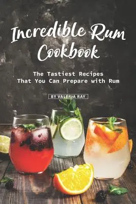 Incredibila carte de bucate cu rom: Cele mai gustoase rețete pe care le puteți prepara cu rom - Incredible Rum Cookbook: The Tastiest Recipes That You Can Prepare with Rum